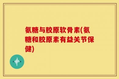 氨糖与胶原软骨素(氨糖和胶原素有益关节保健)