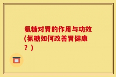 氨糖对胃的作用与功效(氨糖如何改善胃健康？)
