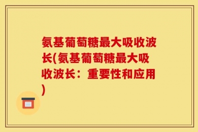 氨基葡萄糖最大吸收波长(氨基葡萄糖最大吸收波长：重要性和应用)