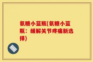 氨糖小蓝瓶(氨糖小蓝瓶：缓解关节疼痛新选择)
