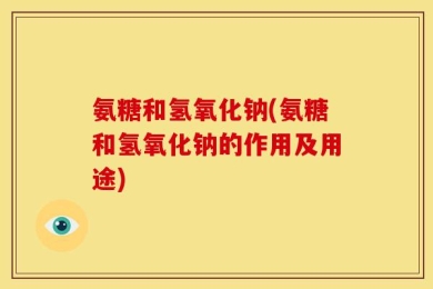 氨糖和氢氧化钠(氨糖和氢氧化钠的作用及用途)