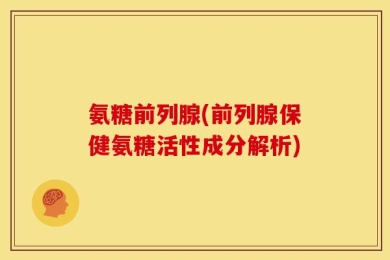氨糖前列腺(前列腺保健氨糖活性成分解析)