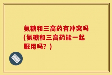 氨糖和三高药有冲突吗(氨糖和三高药能一起服用吗？)