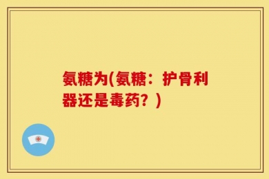 氨糖为(氨糖：护骨利器还是毒药？)