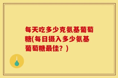 每天吃多少克氨基葡萄糖(每日摄入多少氨基葡萄糖最佳？)