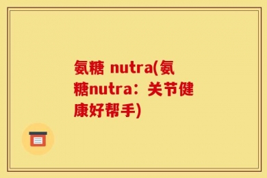 氨糖 nutra(氨糖nutra：关节健康好帮手)