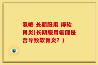 氨糖 长期服用 得软骨炎(长期服用氨糖是否导致软骨炎？)