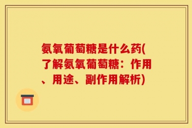 氨氧葡萄糖是什么药(了解氨氧葡萄糖：作用、用途、副作用解析)