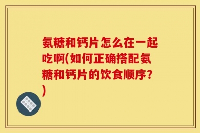 氨糖和钙片怎么在一起吃啊(如何正确搭配氨糖和钙片的饮食顺序？)