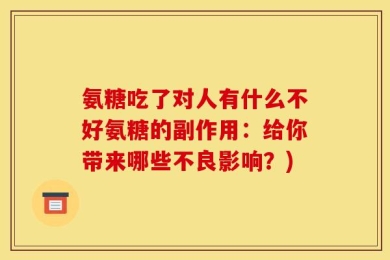 氨糖吃了对人有什么不好氨糖的副作用：给你带来哪些不良影响？)