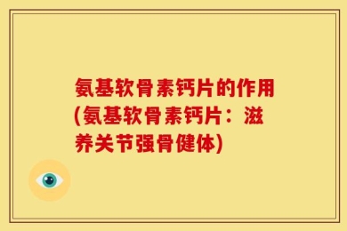 氨基软骨素钙片的作用(氨基软骨素钙片：滋养关节强骨健体)