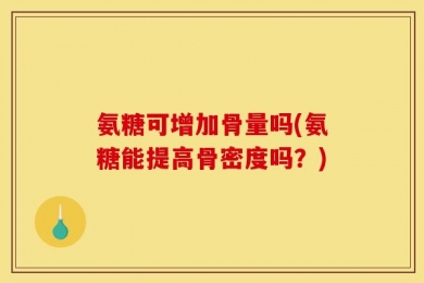 氨糖可增加骨量吗(氨糖能提高骨密度吗？)