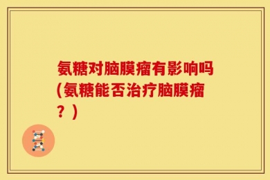 氨糖对脑膜瘤有影响吗(氨糖能否治疗脑膜瘤？)