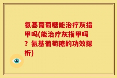 氨基葡萄糖能治疗灰指甲吗(能治疗灰指甲吗？氨基葡萄糖的功效探析)