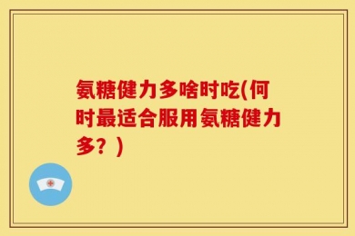 氨糖健力多啥时吃(何时最适合服用氨糖健力多？)