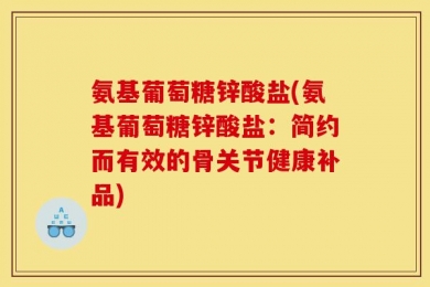 氨基葡萄糖锌酸盐(氨基葡萄糖锌酸盐：简约而有效的骨关节健康补品)