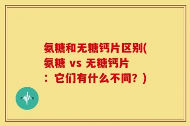 氨糖和无糖钙片区别(氨糖 vs 无糖钙片：它们有什么不同？)