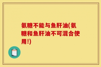 氨糖不能与鱼肝油(氨糖和鱼肝油不可混合使用!)