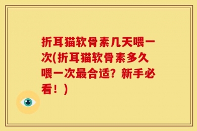 折耳猫软骨素几天喂一次(折耳猫软骨素多久喂一次最合适？新手必看！)