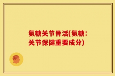 氨糖关节骨活(氨糖：关节保健重要成分)