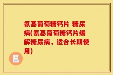 氨基葡萄糖钙片 糖尿病(氨基葡萄糖钙片缓解糖尿病，适合长期使用)
