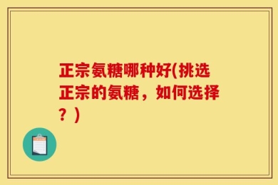 正宗氨糖哪种好(挑选正宗的氨糖，如何选择？)