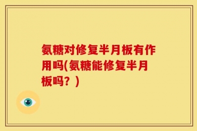 氨糖对修复半月板有作用吗(氨糖能修复半月板吗？)