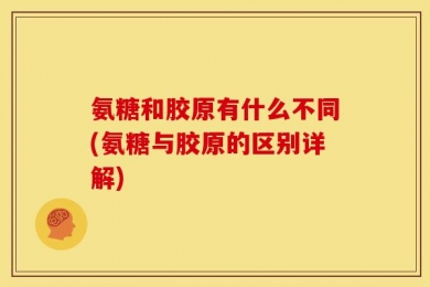 氨糖和胶原有什么不同(氨糖与胶原的区别详解)