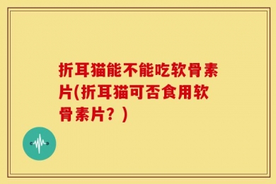 折耳猫能不能吃软骨素片(折耳猫可否食用软骨素片？)