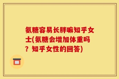 氨糖容易长胖嘛知乎女士(氨糖会增加体重吗？知乎女性的回答)