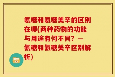 氨糖和氨糖美辛的区别在哪(两种药物的功能与用途有何不同？— 氨糖和氨糖美辛区别解析)