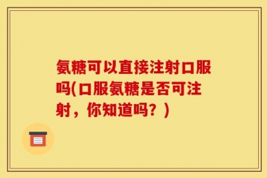 氨糖可以直接注射口服吗(口服氨糖是否可注射，你知道吗？)