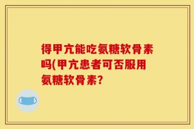 得甲亢能吃氨糖软骨素吗(甲亢患者可否服用氨糖软骨素？