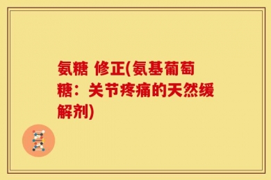 氨糖 修正(氨基葡萄糖：关节疼痛的天然缓解剂)