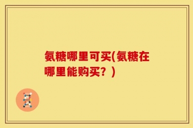 氨糖哪里可买(氨糖在哪里能购买？)