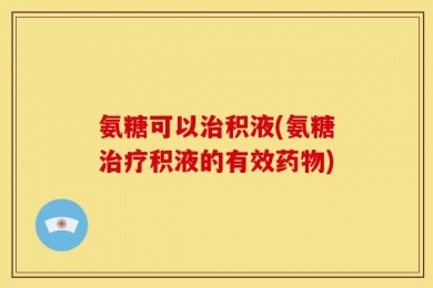氨糖可以治积液(氨糖治疗积液的有效药物)