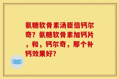 氨糖软骨素汤臣倍钙尔奇？氨糖软骨素加钙片，和，钙尔奇，那个补钙效果好？