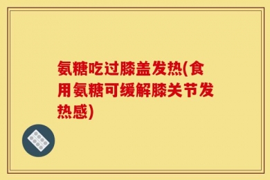 氨糖吃过膝盖发热(食用氨糖可缓解膝关节发热感)