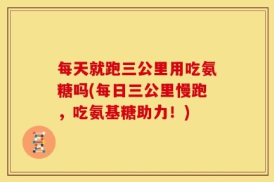 每天就跑三公里用吃氨糖吗(每日三公里慢跑，吃氨基糖助力！)