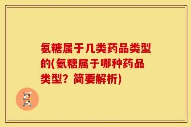 氨糖属于几类药品类型的(氨糖属于哪种药品类型？简要解析)