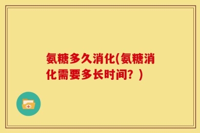氨糖多久消化(氨糖消化需要多长时间？)