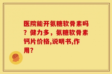 医院能开氨糖软骨素吗？健力多，氨糖软骨素钙片价格,说明书,作用？