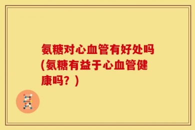 氨糖对心血管有好处吗(氨糖有益于心血管健康吗？)