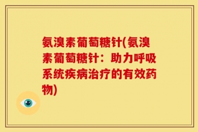 氨溴素葡萄糖针(氨溴素葡萄糖针：助力呼吸系统疾病治疗的有效药物)
