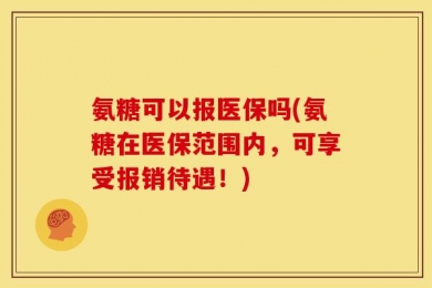 氨糖可以报医保吗(氨糖在医保范围内，可享受报销待遇！)