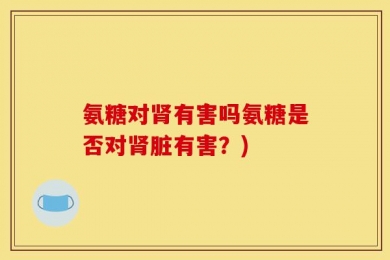 氨糖对肾有害吗氨糖是否对肾脏有害？)