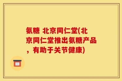 氨糖 北京同仁堂(北京同仁堂推出氨糖产品，有助于关节健康)