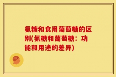 氨糖和食用葡萄糖的区别(氨糖和葡萄糖：功能和用途的差异)