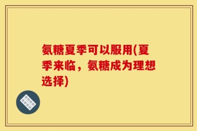 氨糖夏季可以服用(夏季来临，氨糖成为理想选择)