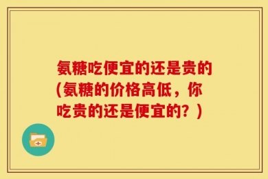 氨糖吃便宜的还是贵的(氨糖的价格高低，你吃贵的还是便宜的？)